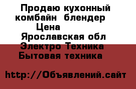Продаю кухонный комбайн (блендер) › Цена ­ 1 500 - Ярославская обл. Электро-Техника » Бытовая техника   